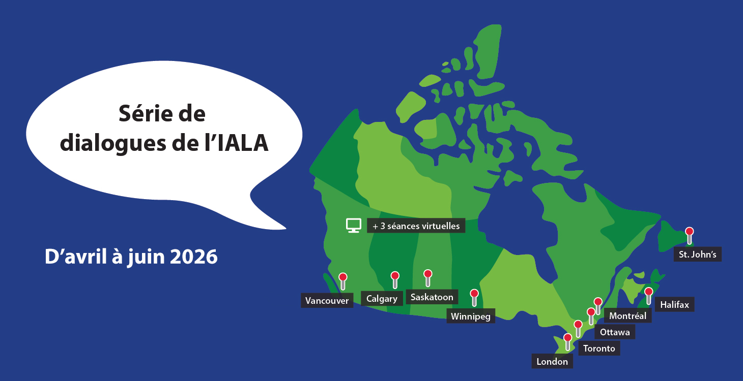 « Série de dialogues de l’IALA ». D’avril à juin 2026. Illustration d’une carte du Canada sur laquelle sont indiquées les villes suivantes : Vancouver, Calgary, Saskatoon, Winnipeg, London, Toronto, Ottawa, Montréal, Halifax et St. John’s. Icône d’un ordinateur, accompagné d’une mention selon laquelle l’Institut tiendra trois séances virtuelles, en plus des activités en personne.
