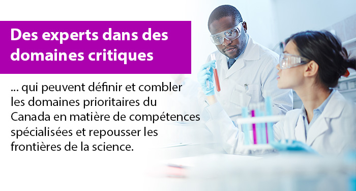 Des experts dans des domaines critiques qui peuvent définir et combler les domaines prioritaires du Canada en matière de compétences spécialisées et repousser les frontières de la science